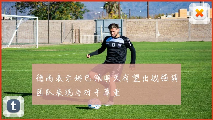 德尚表示姆巴佩明天有望出战强调团队表现与对手尊重