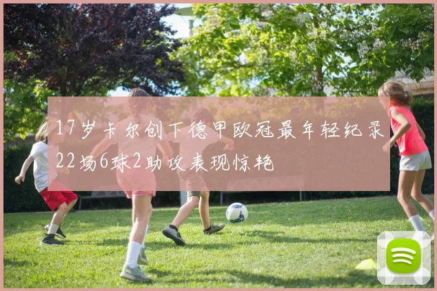 17岁卡尔创下德甲欧冠最年轻纪录22场6球2助攻表现惊艳