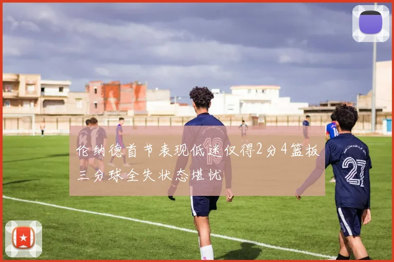 伦纳德首节表现低迷仅得2分4篮板三分球全失状态堪忧