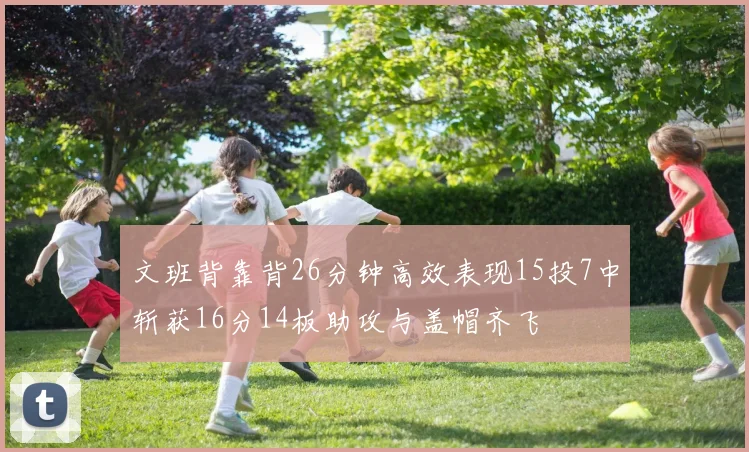 文班背靠背26分钟高效表现15投7中斩获16分14板助攻与盖帽齐飞
