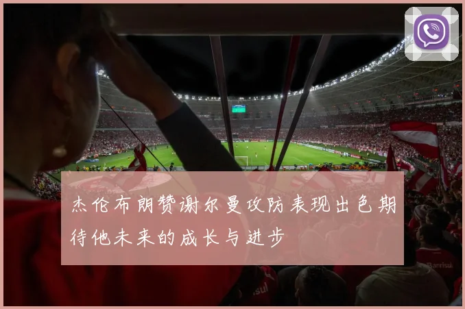 杰伦布朗赞谢尔曼攻防表现出色期待他未来的成长与进步