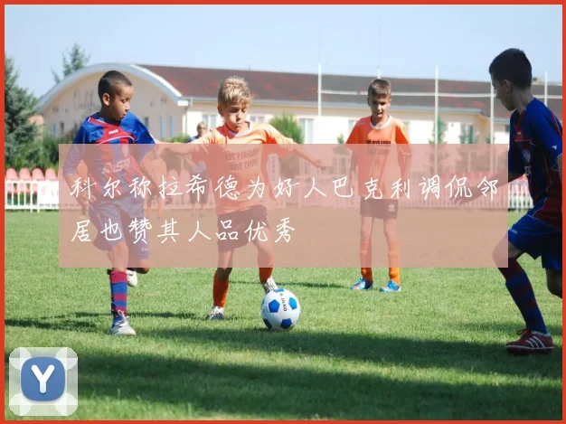 科尔称拉希德为好人巴克利调侃邻居也赞其人品优秀