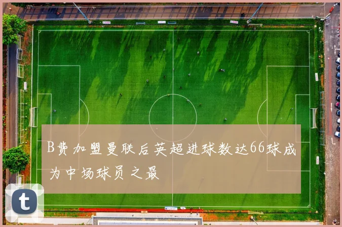 B费加盟曼联后英超进球数达66球成为中场球员之最