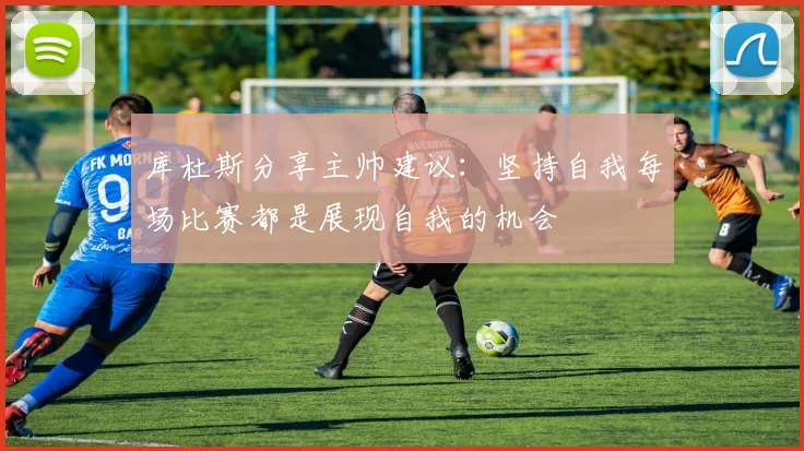 库杜斯分享主帅建议：坚持自我每场比赛都是展现自我的机会