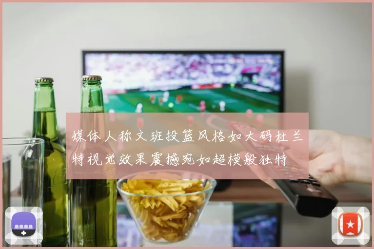 媒体人称文班投篮风格如大码杜兰特视觉效果震撼宛如超模般独特