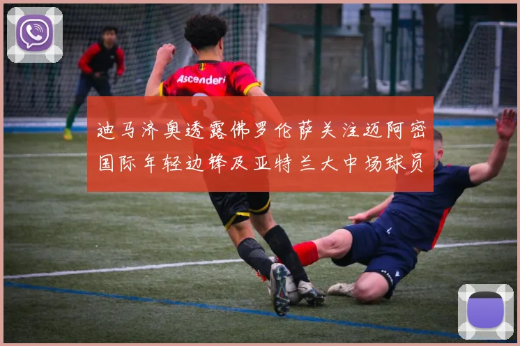 迪马济奥透露佛罗伦萨关注迈阿密国际年轻边锋及亚特兰大中场球员