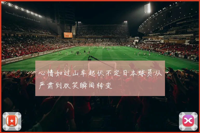 心情如过山车起伏不定日本球员从严肃到欢笑瞬间转变