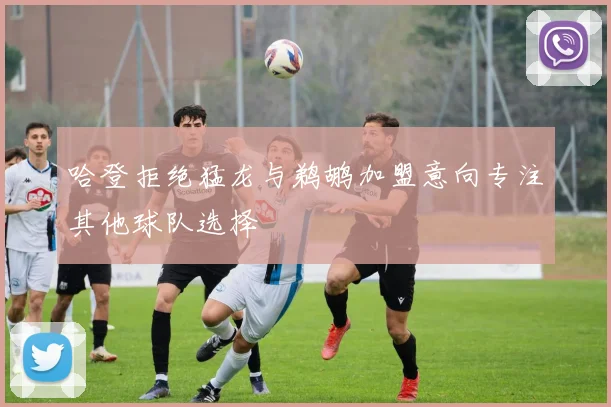 哈登拒绝猛龙与鹈鹕加盟意向专注其他球队选择