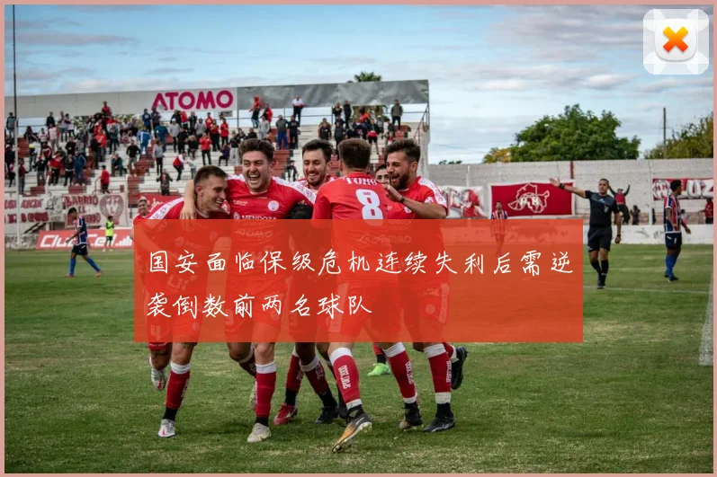 国安面临保级危机连续失利后需逆袭倒数前两名球队
