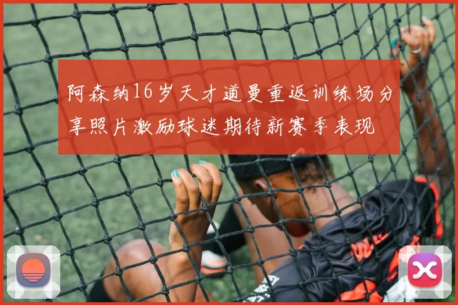 阿森纳16岁天才道曼重返训练场分享照片激励球迷期待新赛季表现