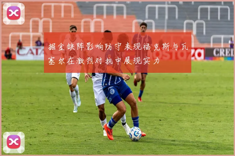 掘金缺阵影响防守表现福克斯与瓦塞尔在激烈对抗中展现实力