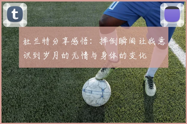 杜兰特分享感悟：摔倒瞬间让我意识到岁月的无情与身体的变化