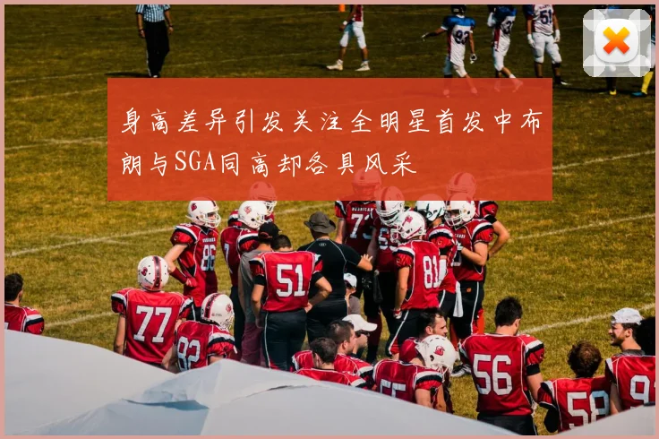 身高差异引发关注全明星首发中布朗与SGA同高却各具风采