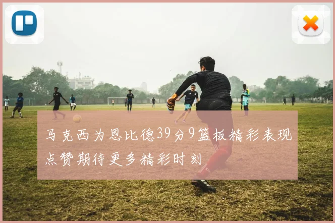 马克西为恩比德39分9篮板精彩表现点赞期待更多精彩时刻