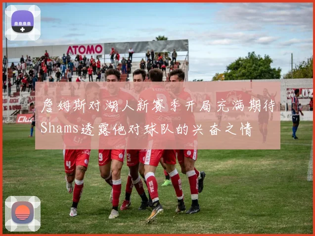 詹姆斯对湖人新赛季开局充满期待Shams透露他对球队的兴奋之情