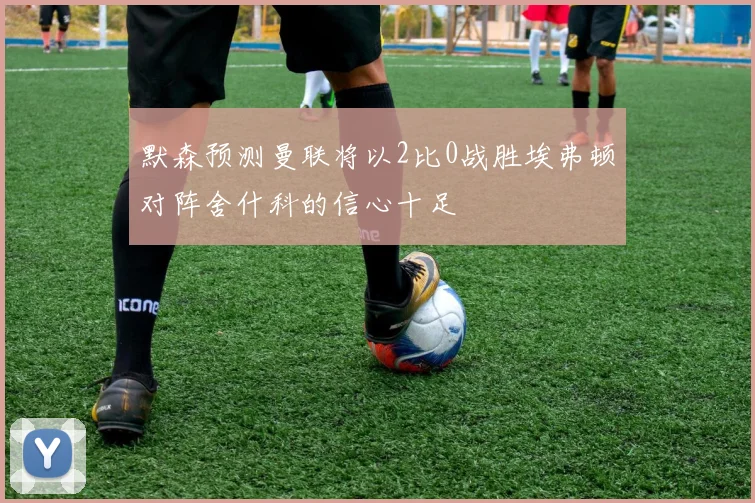 默森预测曼联将以2比0战胜埃弗顿对阵舍什科的信心十足