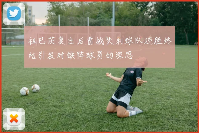祖巴茨复出后首战失利球队连胜终结引发对缺阵球员的深思