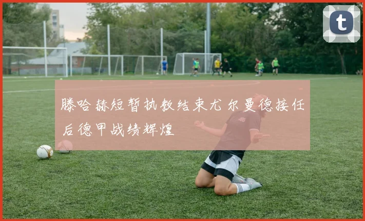 滕哈赫短暂执教结束尤尔曼德接任后德甲战绩辉煌