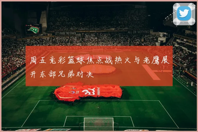 周五竞彩篮球焦点战热火与老鹰展开东部兄弟对决