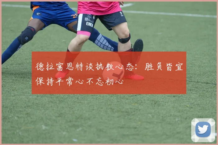德拉富恩特谈执教心态：胜负皆宜保持平常心不忘初心