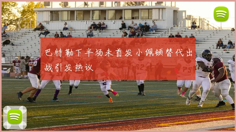 巴特勒下半场未首发小佩顿替代出战引发热议
