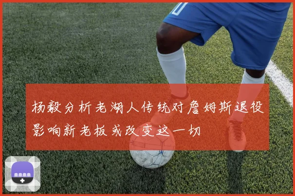 杨毅分析老湖人传统对詹姆斯退役影响新老板或改变这一切