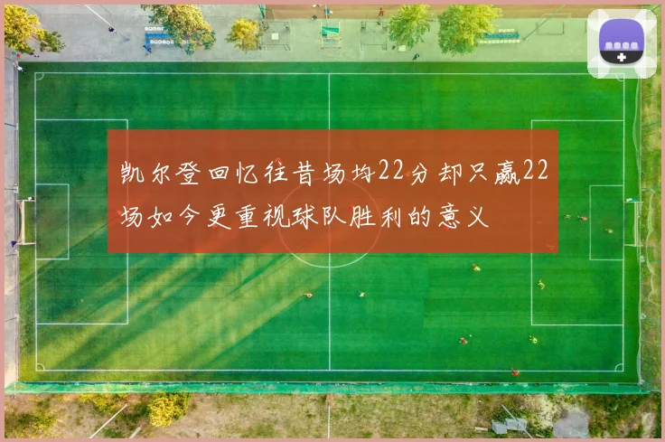 凯尔登回忆往昔场均22分却只赢22场如今更重视球队胜利的意义