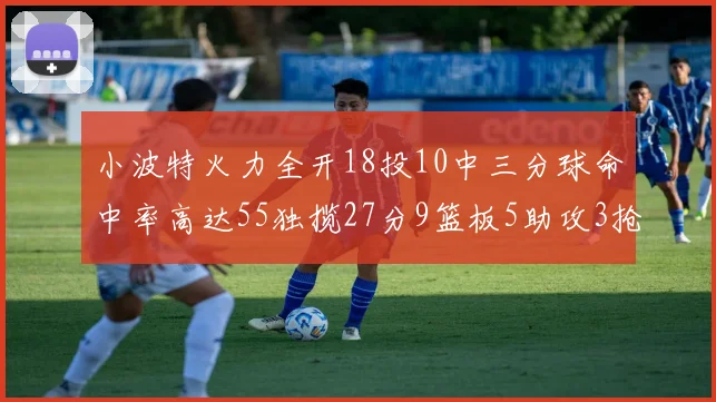小波特火力全开18投10中三分球命中率高达55独揽27分9篮板5助攻3抢断