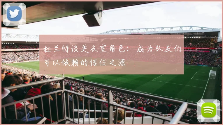 杜兰特谈更衣室角色：成为队友们可以依赖的信任之源