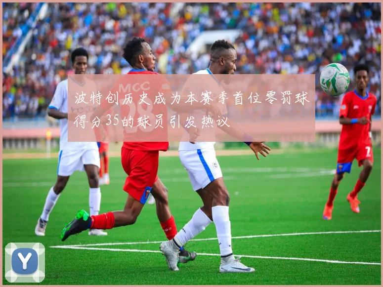 波特创历史成为本赛季首位零罚球得分35的球员引发热议