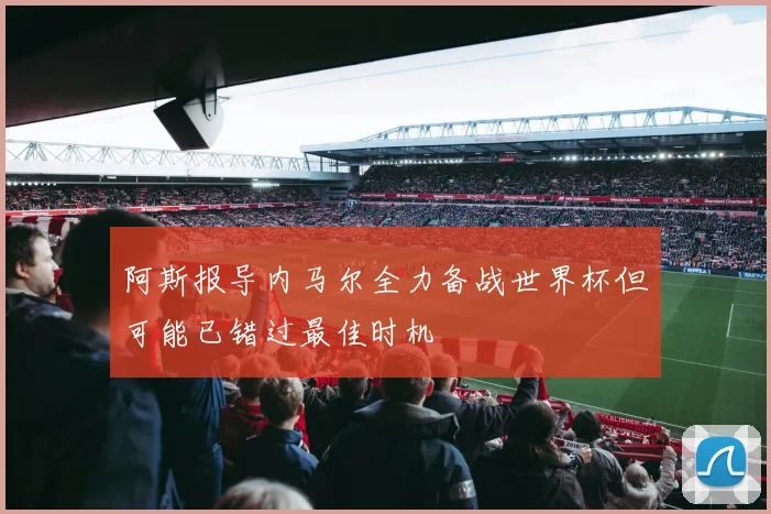 阿斯报导内马尔全力备战世界杯但可能已错过最佳时机