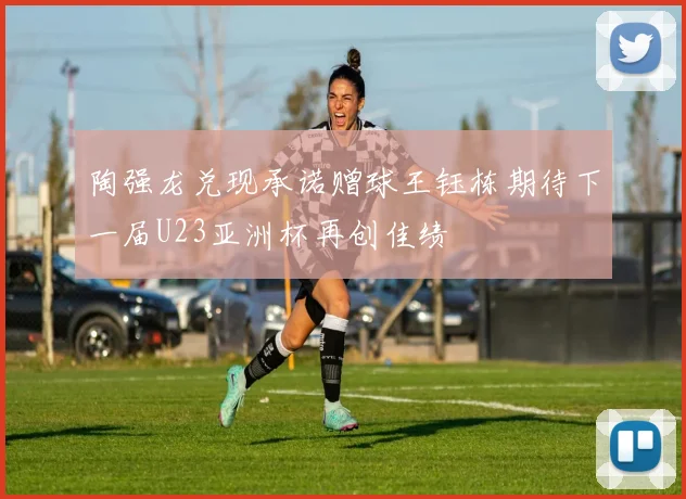 陶强龙兑现承诺赠球王钰栋期待下一届U23亚洲杯再创佳绩