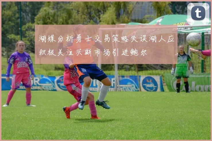 湖媒分析勇士交易策略失误湖人应积极关注买断市场引进鲍尔