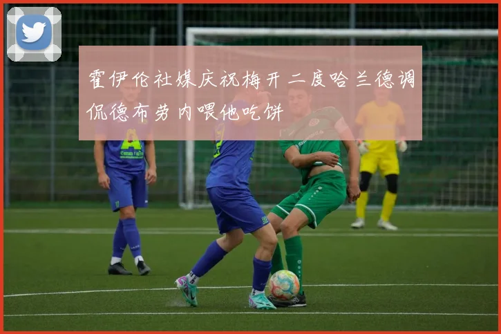 霍伊伦社媒庆祝梅开二度哈兰德调侃德布劳内喂他吃饼