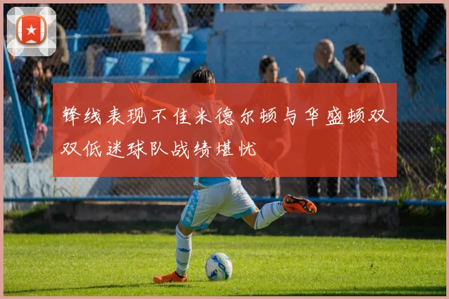 锋线表现不佳米德尔顿与华盛顿双双低迷球队战绩堪忧