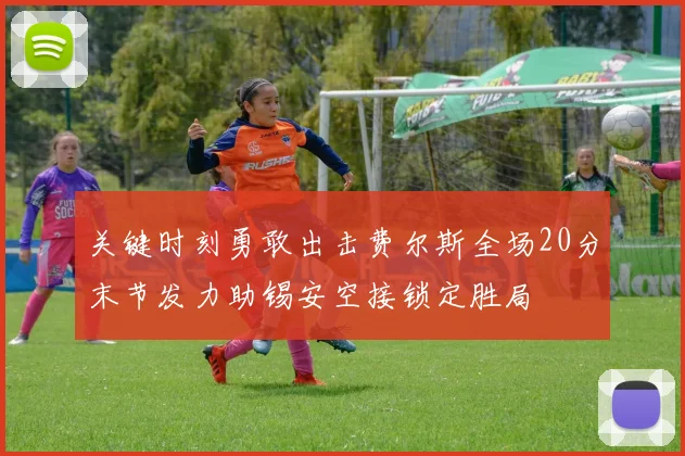 关键时刻勇敢出击费尔斯全场20分末节发力助锡安空接锁定胜局