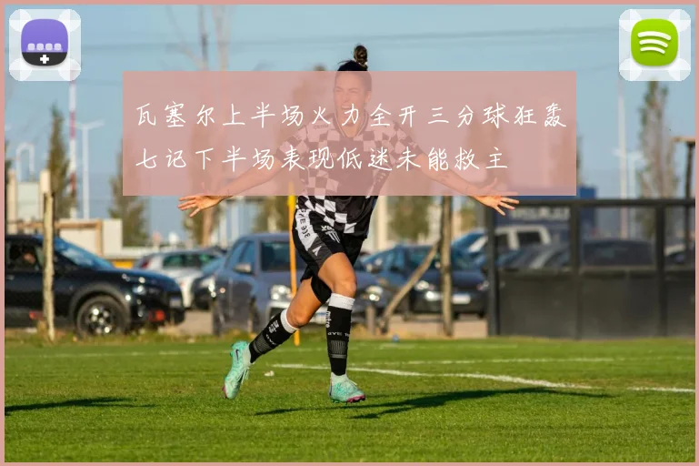瓦塞尔上半场火力全开三分球狂轰七记下半场表现低迷未能救主