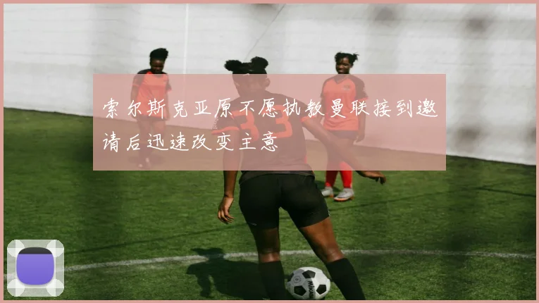 索尔斯克亚原不愿执教曼联接到邀请后迅速改变主意