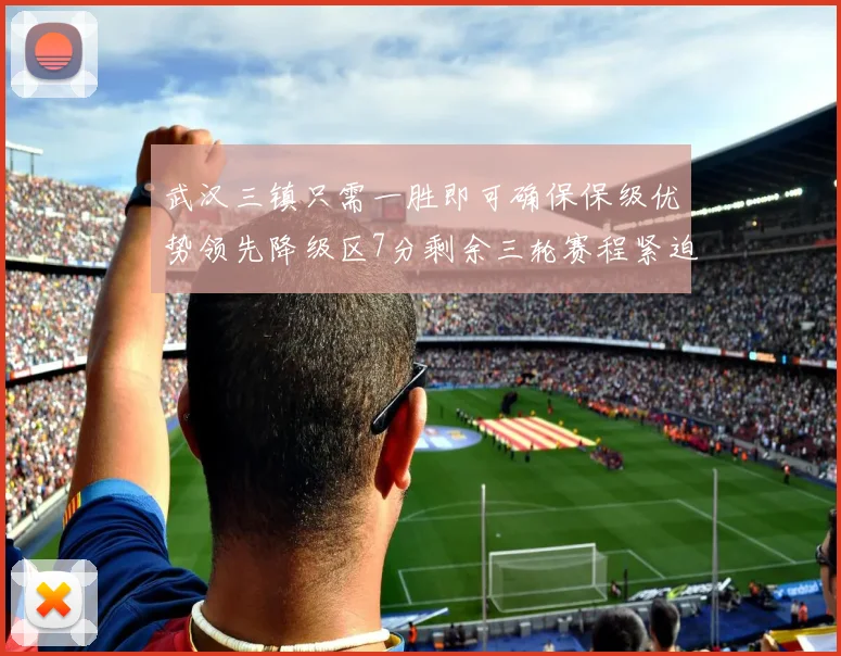 武汉三镇只需一胜即可确保保级优势领先降级区7分剩余三轮赛程紧迫