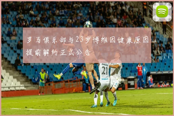 罗马俱乐部与23岁博维因健康原因提前解约正式公告
