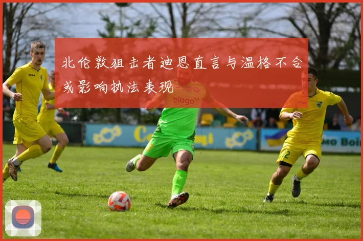 北伦敦狙击者迪恩直言与温格不合或影响执法表现