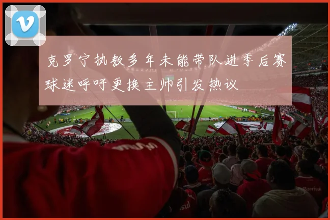 克罗宁执教多年未能带队进季后赛球迷呼吁更换主帅引发热议