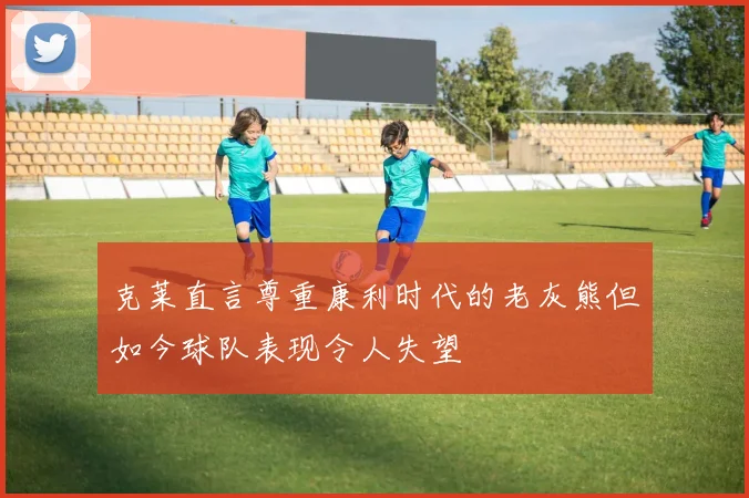 克莱直言尊重康利时代的老灰熊但如今球队表现令人失望
